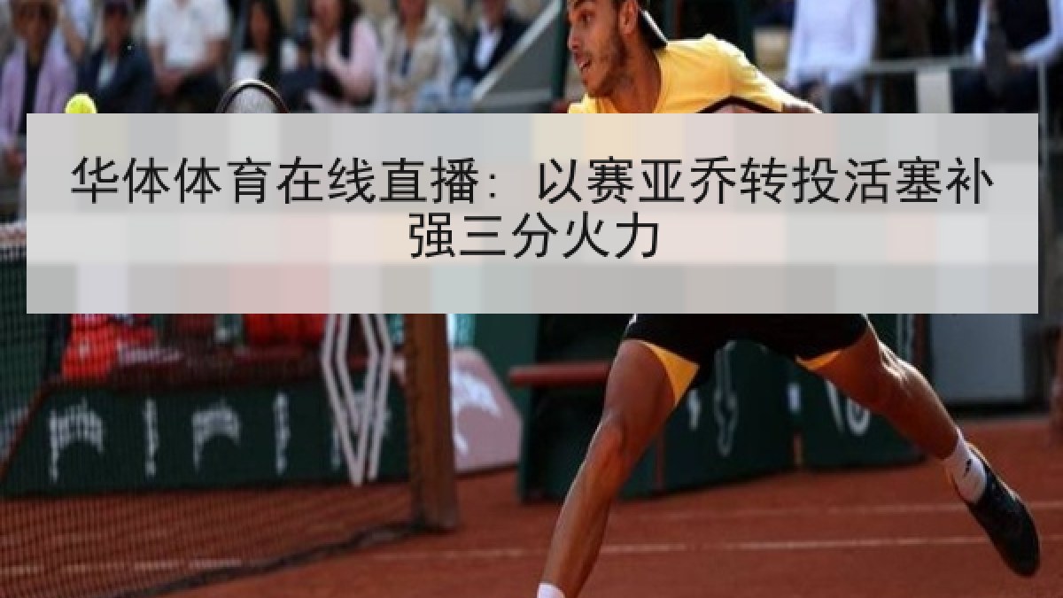 华体体育在线直播: 以赛亚乔转投活塞补强三分火力 华体体育在线直播: 以赛亚乔转投活塞补强三分火力