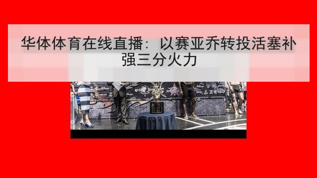 华体体育在线直播: 以赛亚乔转投活塞补强三分火力 华体体育在线直播: 以赛亚乔转投活塞补强三分火力